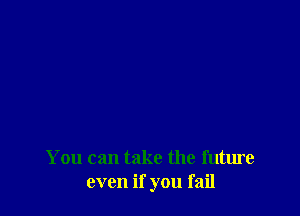 You can take the future
even if you fail
