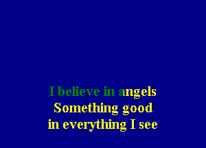 I believe in angels
Something good
in everything I see