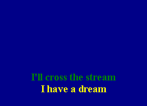 I'll cross the stream
I have a dream