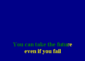 You can take the future
even if you fail