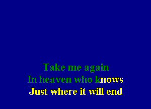 Take me again
In heaven who knows
Just where it will end