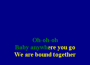 Oh-oh-oh
Baby anywhere you go
We are bound together