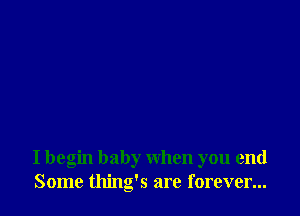 I begin baby when you end
Some thing's are forever...