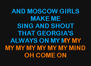 AND MOSCOW GIRLS
MAKE ME
SING AND SHOUT
THAT GEORGIA'S
ALWAYS ON MY MY MY
MY MY MY MY MY MY MIND
0H COME ON