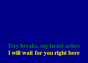 Day breaks, my heart aches
I will wait for you right here