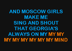 AND MOSCOW GIRLS
MAKE ME
SING AND SHOUT
THAT GEORGIA'S
ALWAYS ON MY MY MY
MY MY MY MY MY MY MIND