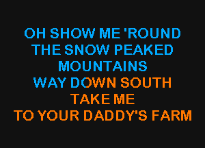 0H SHOW ME'ROUND
THESNOW PEAKED
MOUNTAINS
WAY DOWN SOUTH
TAKE ME
TO YOUR DAD DY'S FARM