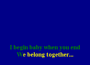 I begin baby when you end
We belong together...