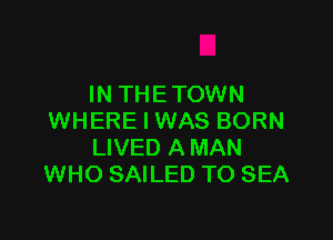IN THETOWN

WHERE I WAS BORN
LIVED A MAN
WHO SAILED TO SEA