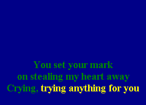 You set your mark
on stealing my heart away

Crying, trying anything for you