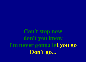 Can't stop now
don't you know
I'm never gonna let you go
Don't go...