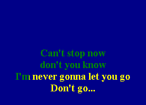 Can't stop now
don't you know
I'm never gonna let you go
Don't go...