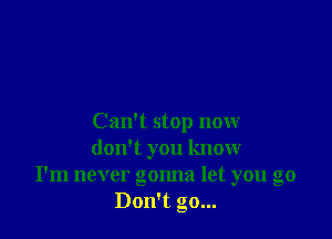 Can't stop now
don't you know
I'm never gonna let you go
Don't go...