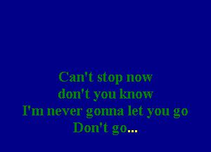 Can't stop now
don't you know
I'm never gonna let you go
Don't go...