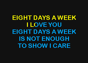 EIGHT DAYS AWEEK
I LOVE YOU
EIGHT DAYS AWEEK
IS NOT ENOUGH
TO SHOW I CARE