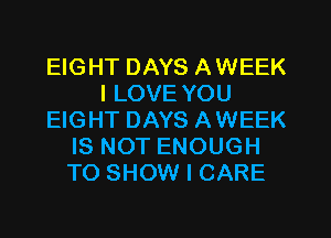 EIGHT DAYS AWEEK
I LOVE YOU
EIGHT DAYS AWEEK
IS NOT ENOUGH
TO SHOW I CARE