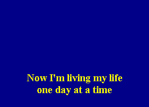 N ow I'm living my life
one day at a time