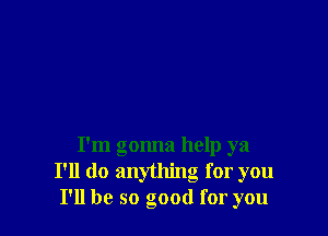 I'm gonna help ya
I'll do anything for you
I'll be so good for you