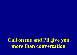 Call on me and I'll give you
more than conversation