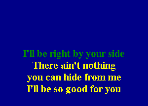 I'll be right by your side
There ain't nothing
you can hide from me

I'll be so good for you I