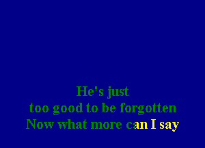 He's just
too good to be forgotten
Now what more can I say