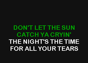 THE NIGHT'S THETIME
FOR ALL YOUR TEARS