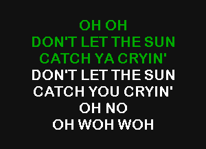 DON'T LET THESUN
CATCH YOU CRYIN'
OH NO
OH WOH WOH