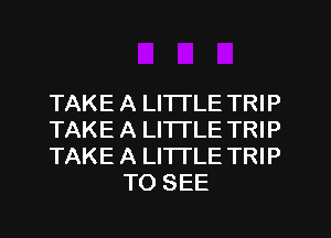 TAKE A LITTLE TRIP

TAKE A LITTLE TRIP

TAKE A LITTLE TRIP
TO SEE