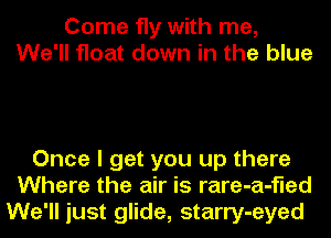 Come fly with me,
We'll float down in the blue

Once I get you up there
Where the air is rare-a-fled
We'll just glide, starry-eyed