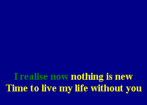 I realise nonr nothing is neur
Time to live my life Without you