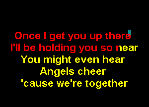 Once I get you up therdl
I'll be holding you so near
You might even hear
Angels cheer
'cause we're together