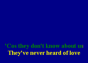 'Cos they don't know about us
They've never heard of love