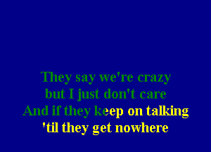 They say we're crazy
but I just don't care
And if they keep on talking
'til they get nowhere