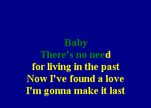 Baby

There's no need
for living in the past
N ow I've fomld a love
I'm gonna make it last