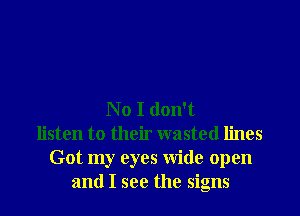No I don't
listen to their wasted lines
Got my eyes Wide open
and I see the signs