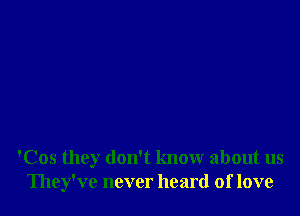 'Cos they don't know about us
They've never heard of love