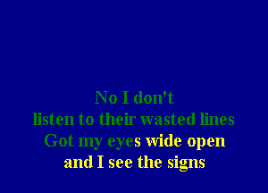 No I don't
listen to their wasted lines
Got my eyes Wide open
and I see the signs