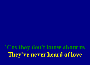 'Cos they don't know about us
They've never heard of love