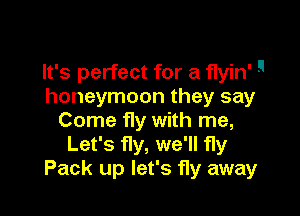 It's perfect for a flyin' -
honeymoon they say

Come fly with me,
Let's fly, we'll fly
Pack up let's fly away