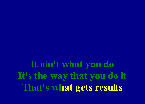 It ain't what you do
It's the way that you do it
That's what gets results