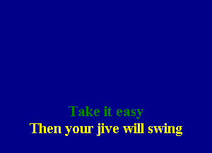 Take it easy
Then your jive will swing