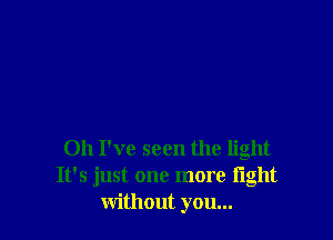 Oh I've seen the light
It's just one more fight
without you...