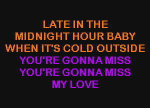 LATE IN THE
MIDNIGHT HOUR BABY
WHEN IT'S COLD OUTSIDE