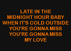 LATE IN THE
MIDNIGHT HOUR BABY
WHEN IT'S COLD OUTSIDE
YOU'RE GONNA MISS
YOU'RE GONNA MISS
MY LOVE