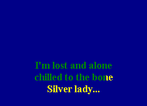 I'm lost and alone
chilled to the bone
Silver lady...