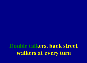Double talkers, back street
walkers at every turn
