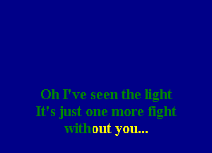 Oh I've seen the light
It's just one more fight
without you...