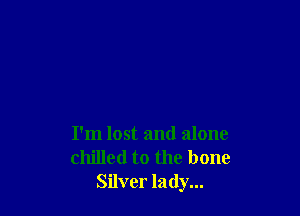 I'm lost and alone
chilled to the bone
Silver lady...