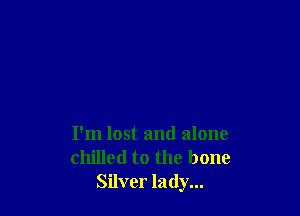 I'm lost and alone
chilled to the bone
Silver lady...