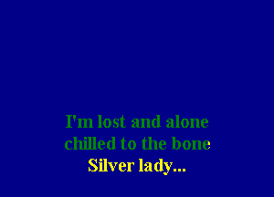 I'm lost and alone
chilled to the bone
Silver lady...